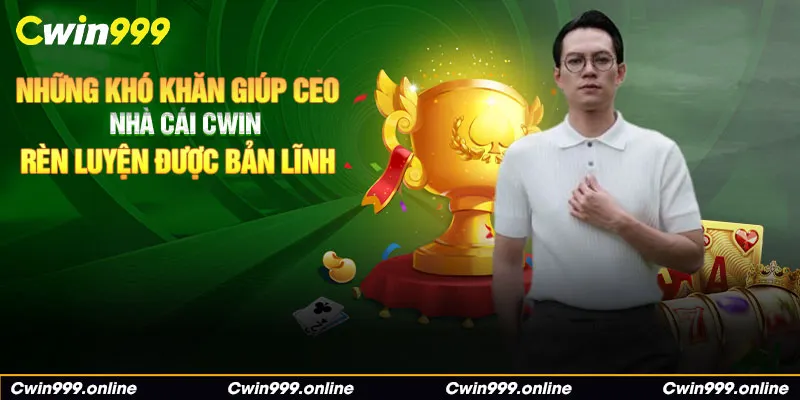 Những khó khăn giúp CEO nhà cái Cwin rèn luyện được bản lĩnh